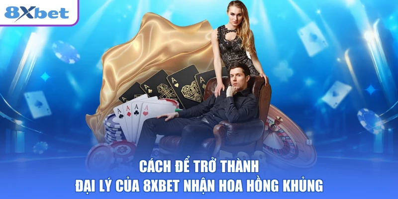 Cách để trở thành đại lý của 8XBET nhận hoa hồng khủng